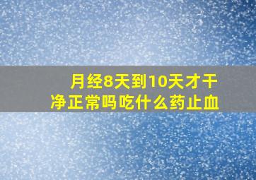 月经8天到10天才干净正常吗吃什么药止血