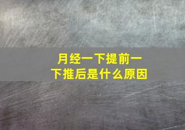 月经一下提前一下推后是什么原因