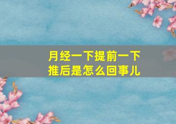 月经一下提前一下推后是怎么回事儿