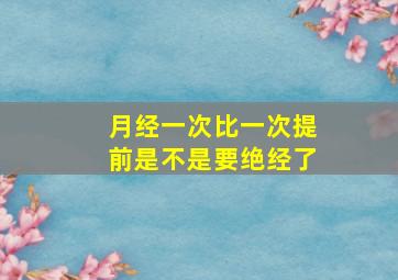 月经一次比一次提前是不是要绝经了