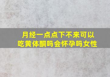 月经一点点下不来可以吃黄体酮吗会怀孕吗女性