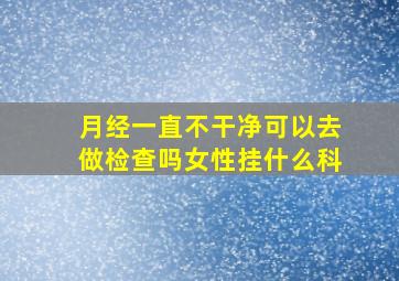 月经一直不干净可以去做检查吗女性挂什么科