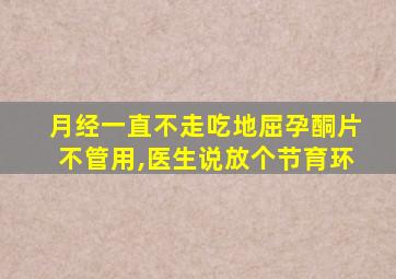 月经一直不走吃地屈孕酮片不管用,医生说放个节育环