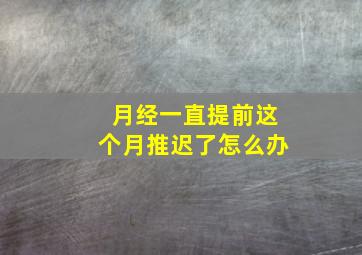 月经一直提前这个月推迟了怎么办