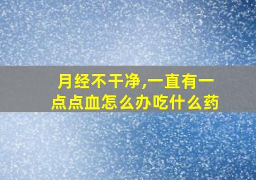 月经不干净,一直有一点点血怎么办吃什么药