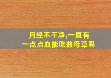 月经不干净,一直有一点点血能吃益母草吗