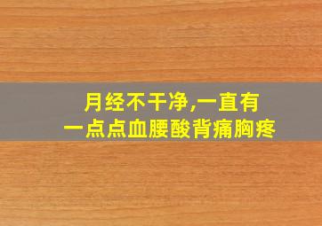 月经不干净,一直有一点点血腰酸背痛胸疼