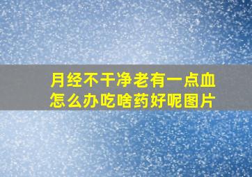 月经不干净老有一点血怎么办吃啥药好呢图片