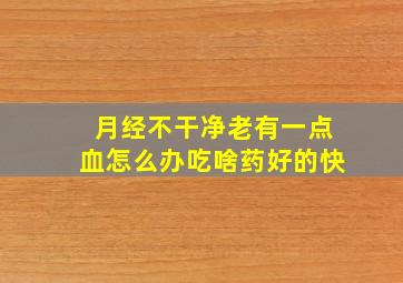 月经不干净老有一点血怎么办吃啥药好的快