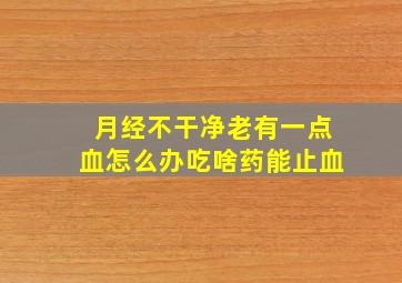 月经不干净老有一点血怎么办吃啥药能止血