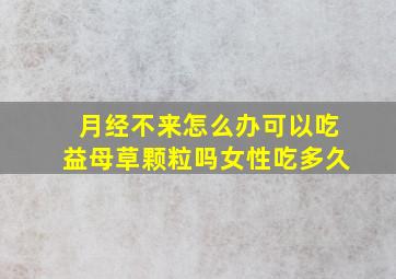 月经不来怎么办可以吃益母草颗粒吗女性吃多久