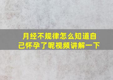 月经不规律怎么知道自己怀孕了呢视频讲解一下