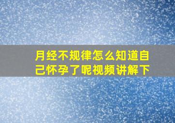 月经不规律怎么知道自己怀孕了呢视频讲解下