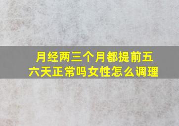 月经两三个月都提前五六天正常吗女性怎么调理