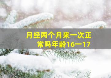 月经两个月来一次正常吗年龄16一17