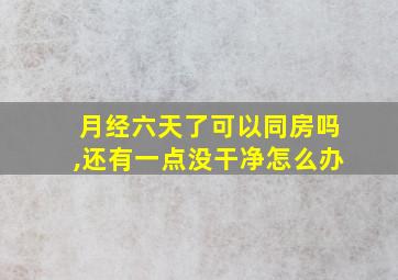 月经六天了可以同房吗,还有一点没干净怎么办