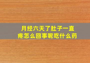 月经六天了肚子一直疼怎么回事呢吃什么药