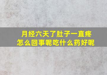 月经六天了肚子一直疼怎么回事呢吃什么药好呢