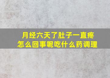 月经六天了肚子一直疼怎么回事呢吃什么药调理