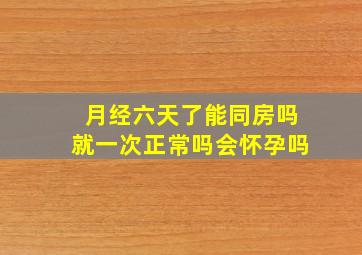 月经六天了能同房吗就一次正常吗会怀孕吗