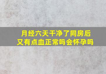 月经六天干净了同房后又有点血正常吗会怀孕吗