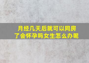 月经几天后就可以同房了会怀孕吗女生怎么办呢