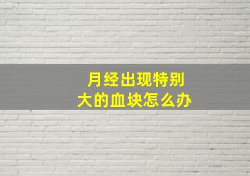 月经出现特别大的血块怎么办