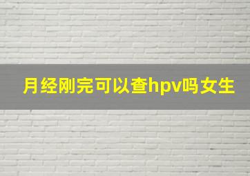 月经刚完可以查hpv吗女生