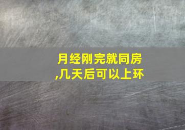 月经刚完就同房,几天后可以上环