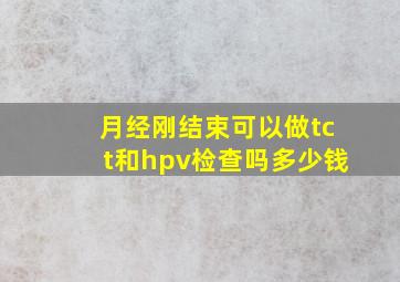 月经刚结束可以做tct和hpv检查吗多少钱