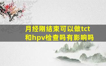 月经刚结束可以做tct和hpv检查吗有影响吗