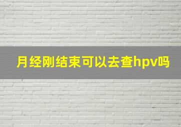 月经刚结束可以去查hpv吗