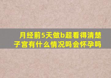 月经前5天做b超看得清楚子宫有什么情况吗会怀孕吗