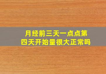 月经前三天一点点第四天开始量很大正常吗