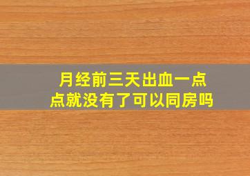 月经前三天出血一点点就没有了可以同房吗