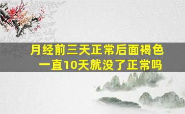 月经前三天正常后面褐色一直10天就没了正常吗