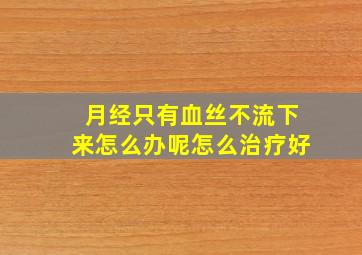 月经只有血丝不流下来怎么办呢怎么治疗好