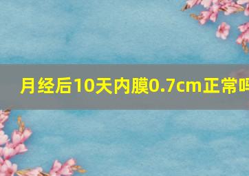 月经后10天内膜0.7cm正常吗