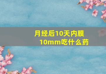 月经后10天内膜10mm吃什么药