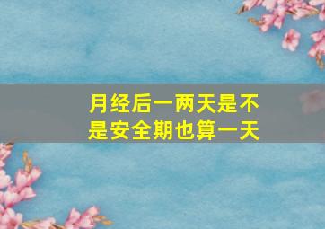 月经后一两天是不是安全期也算一天