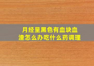 月经呈黑色有血块血渣怎么办吃什么药调理