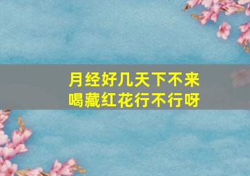 月经好几天下不来喝藏红花行不行呀