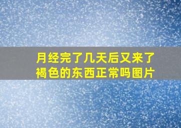 月经完了几天后又来了褐色的东西正常吗图片