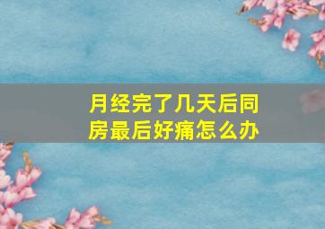 月经完了几天后同房最后好痛怎么办