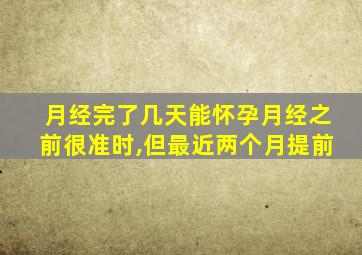 月经完了几天能怀孕月经之前很准时,但最近两个月提前