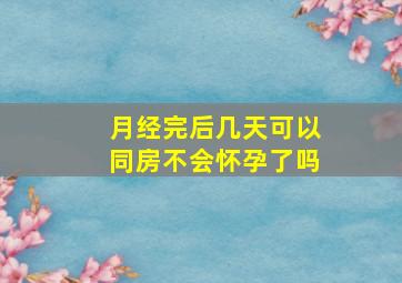 月经完后几天可以同房不会怀孕了吗