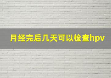 月经完后几天可以检查hpv