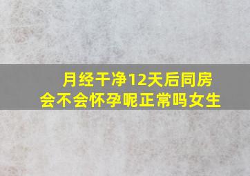 月经干净12天后同房会不会怀孕呢正常吗女生