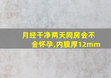 月经干净两天同房会不会怀孕,内膜厚12mm