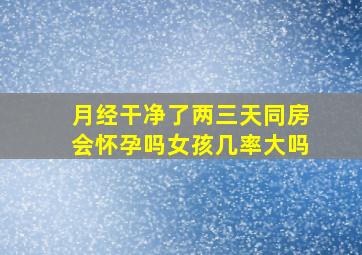 月经干净了两三天同房会怀孕吗女孩几率大吗